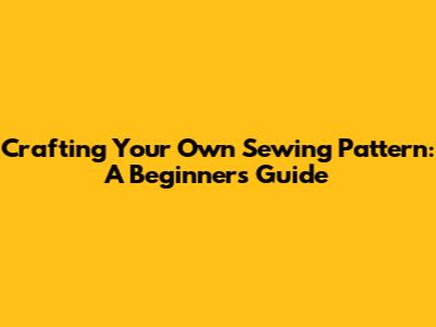 Crafting Your Own Sewing Pattern: A Beginner's Guide
