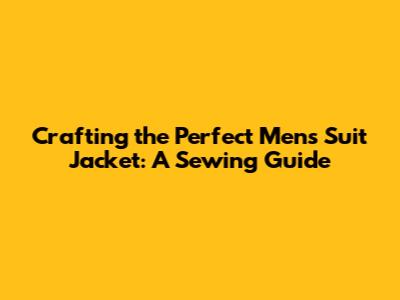 Crafting the Perfect Men's Suit Jacket: A Sewing Guide