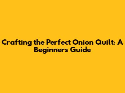 Crafting the Perfect Onion Quilt: A Beginner's Guide