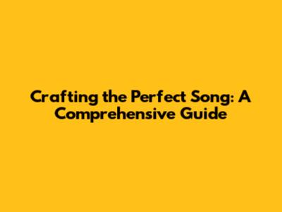 Crafting the Perfect Song: A Comprehensive Guide