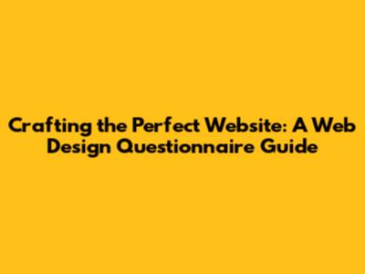 Crafting the Perfect Website: A Web Design Questionnaire Guide