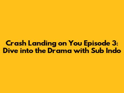Crash Landing on You Episode 3: Dive into the Drama with Sub Indo