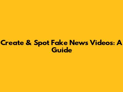 Create & Spot Fake News Videos: A Guide