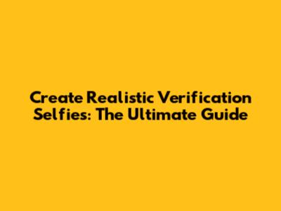 Create Realistic Verification Selfies: The Ultimate Guide