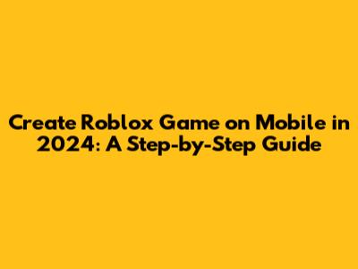 Create Roblox Game on Mobile in 2024: A Step-by-Step Guide