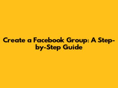 Create a Facebook Group: A Step-by-Step Guide