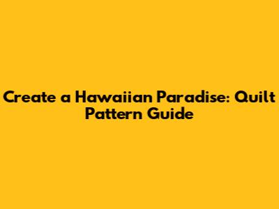 Create a Hawaiian Paradise: Quilt Pattern Guide