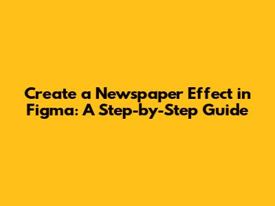 Create a Newspaper Effect in Figma: A Step-by-Step Guide