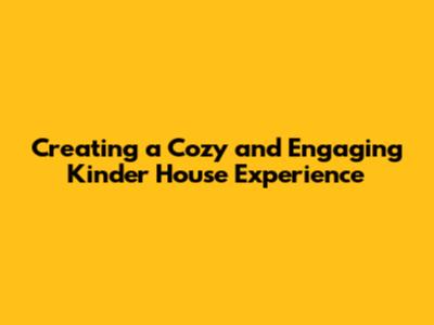 Creating a Cozy and Engaging Kinder House Experience
