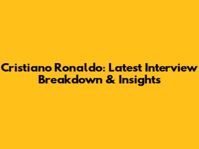 Cristiano Ronaldo: Latest Interview Breakdown & Insights