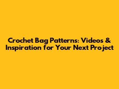 Crochet Bag Patterns: Videos & Inspiration for Your Next Project