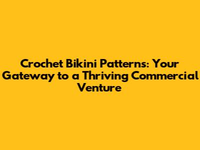 Crochet Bikini Patterns: Your Gateway to a Thriving Commercial Venture
