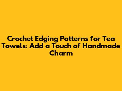 Crochet Edging Patterns for Tea Towels: Add a Touch of Handmade Charm