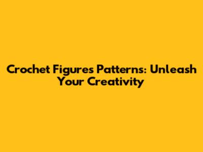 Crochet Figures Patterns: Unleash Your Creativity