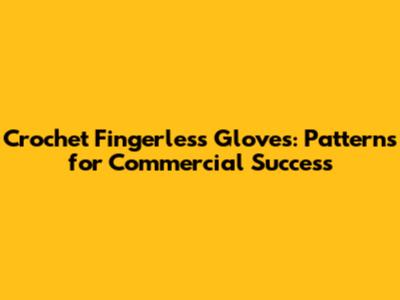 Crochet Fingerless Gloves: Patterns for Commercial Success