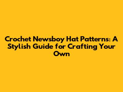 Crochet Newsboy Hat Patterns: A Stylish Guide for Crafting Your Own