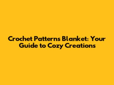 Crochet Patterns Blanket: Your Guide to Cozy Creations
