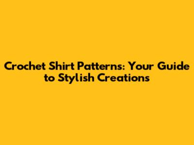 Crochet Shirt Patterns: Your Guide to Stylish Creations