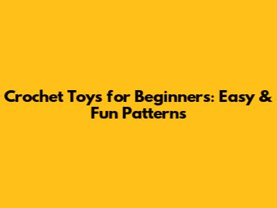 Crochet Toys for Beginners: Easy & Fun Patterns