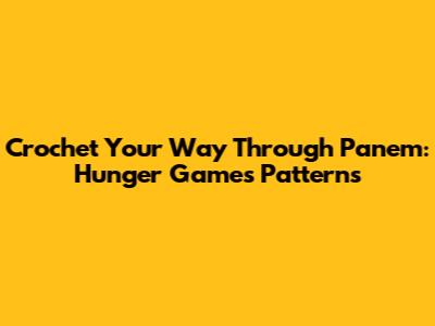 Crochet Your Way Through Panem: Hunger Games Patterns