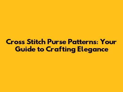 Cross Stitch Purse Patterns: Your Guide to Crafting Elegance