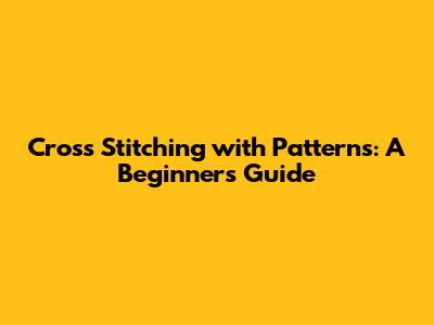 Cross Stitching with Patterns: A Beginner's Guide