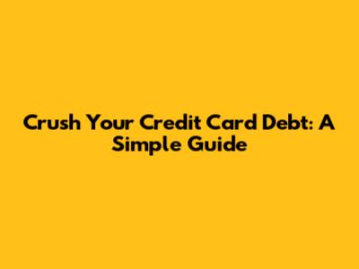 Crush Your Credit Card Debt: A Simple Guide