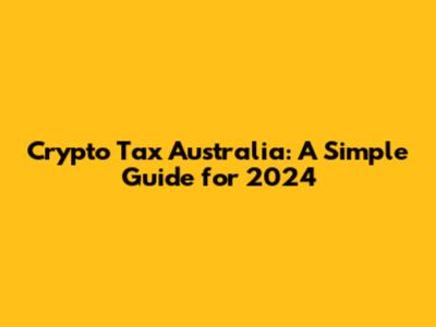 Crypto Tax Australia: A Simple Guide for 2024