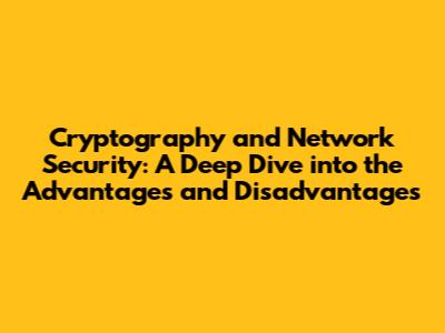 Cryptography and Network Security: A Deep Dive into the Advantages and Disadvantages
