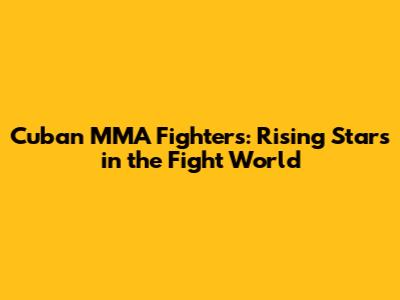 Cuban MMA Fighters: Rising Stars in the Fight World