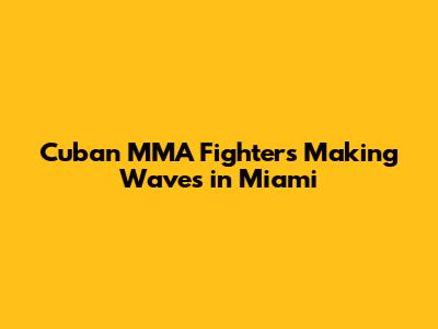 Cuban MMA Fighters Making Waves in Miami