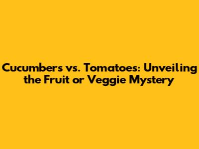 Cucumbers vs. Tomatoes: Unveiling the Fruit or Veggie Mystery