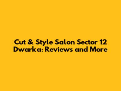 Cut & Style Salon Sector 12 Dwarka: Reviews and More