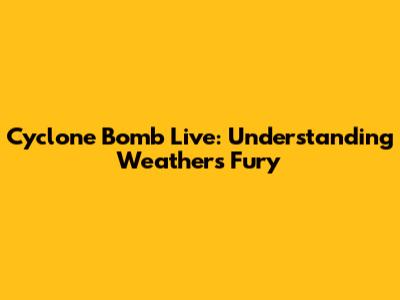 Cyclone Bomb Live: Understanding Weather's Fury