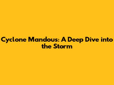 Cyclone Mandous: A Deep Dive into the Storm