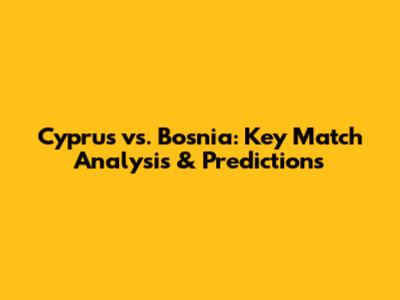Cyprus vs. Bosnia: Key Match Analysis & Predictions