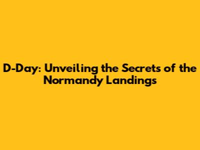 D-Day: Unveiling the Secrets of the Normandy Landings