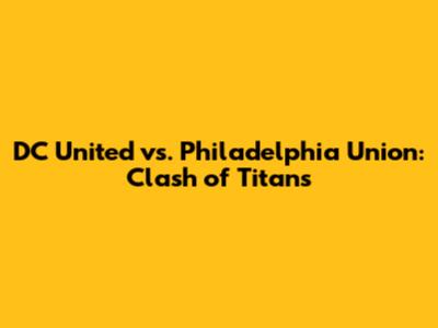 DC United vs. Philadelphia Union: Clash of Titans