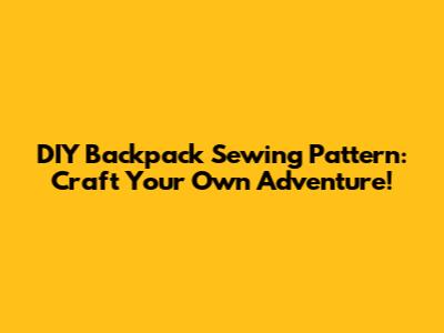 DIY Backpack Sewing Pattern: Craft Your Own Adventure!