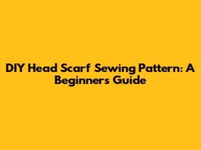 DIY Head Scarf Sewing Pattern: A Beginner's Guide