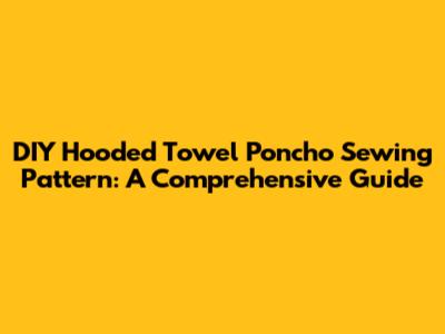 DIY Hooded Towel Poncho Sewing Pattern: A Comprehensive Guide