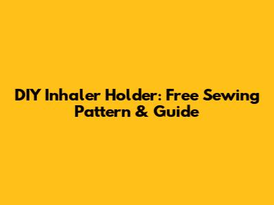 DIY Inhaler Holder: Free Sewing Pattern & Guide