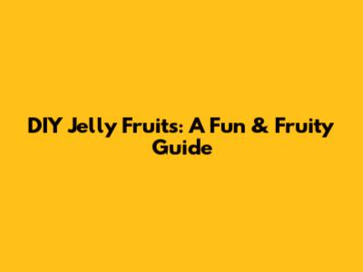 DIY Jelly Fruits: A Fun & Fruity Guide