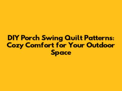 DIY Porch Swing Quilt Patterns: Cozy Comfort for Your Outdoor Space