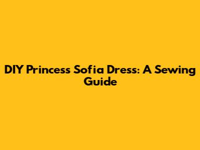 DIY Princess Sofia Dress: A Sewing Guide