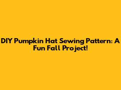 DIY Pumpkin Hat Sewing Pattern: A Fun Fall Project!