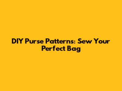 DIY Purse Patterns: Sew Your Perfect Bag