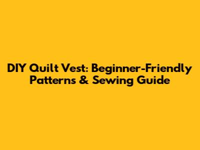DIY Quilt Vest: Beginner-Friendly Patterns & Sewing Guide