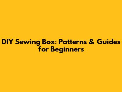 DIY Sewing Box: Patterns & Guides for Beginners