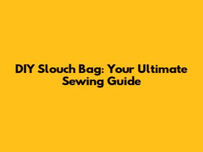 DIY Slouch Bag: Your Ultimate Sewing Guide